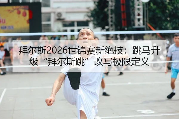 拜尔斯2026世锦赛新绝技：跳马升级“拜尔斯跳”改写极限定义