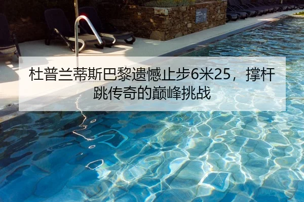 杜普兰蒂斯巴黎遗憾止步6米25，撑杆跳传奇的巅峰挑战