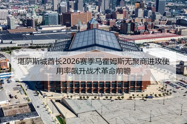 堪萨斯城酋长2026赛季马霍姆斯无聚商进攻使用率飙升战术革命前瞻