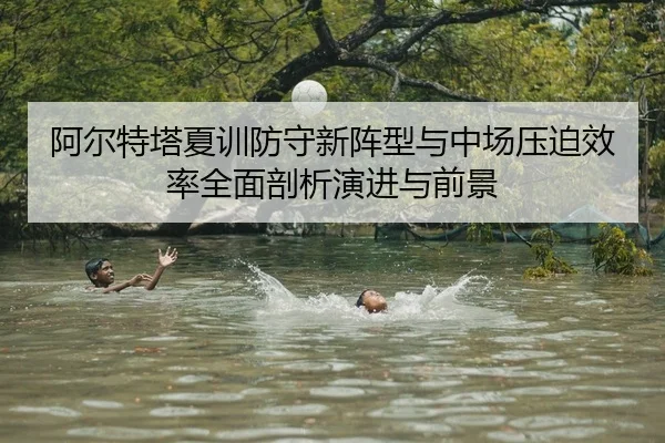 阿尔特塔夏训防守新阵型与中场压迫效率全面剖析演进与前景
